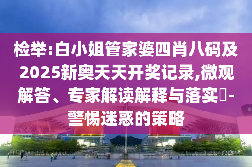 檢舉:白小姐管家婆四肖八碼及2025新奧天天開獎記錄,微觀解答、專家解讀解釋與落實?-警惕迷惑的策略